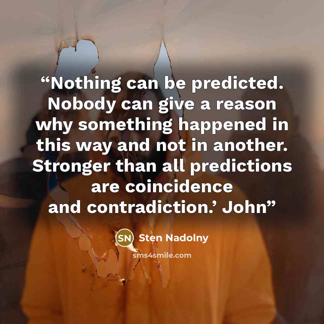 “Nothing can be predicted. Nobody can give a reason why something happened in this way and not in another. Stronger than all predictions are coincidence and contradiction.’ John” quote by Sten Nadolny