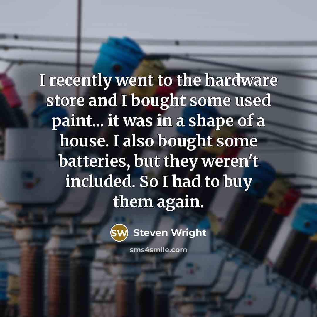 “I recently went to the hardware store and I bought some used paint... it was in a shape of a house. I also bought some batteries, but they weren't included. So I had to buy them again.” quote by Steven Wright
