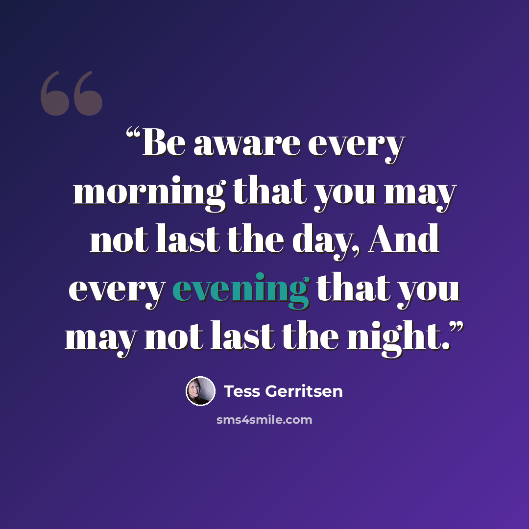 “Be aware every morning that you may not last the day, And every evening that you may not last the night.” quote by Tess Gerritsen