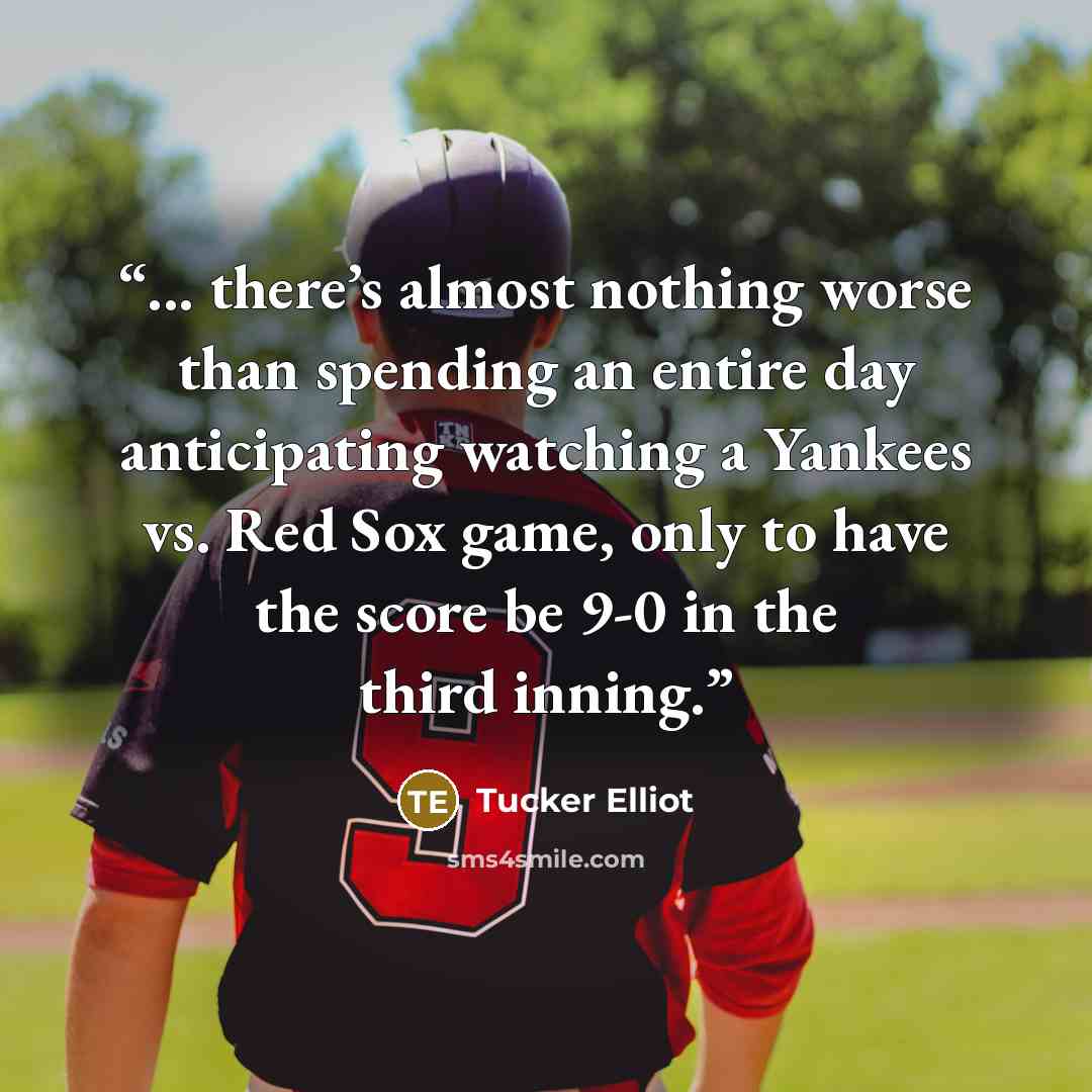 “... there’s almost nothing worse than spending an entire day anticipating watching a Yankees vs. Red Sox game, only to have the score be 9-0 in the third inning.” quote by Tucker Elliot