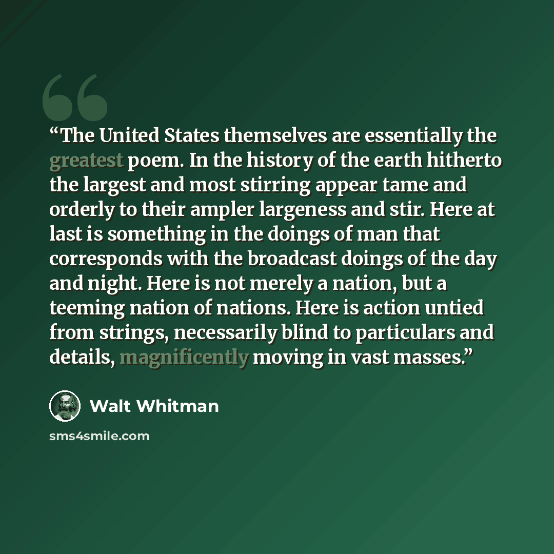 “The United States themselves are essentially the greatest poem. In the history of the earth hitherto the largest and most stirring appear tame and orderly to their ampler largeness and stir. Here at last is something in the doings of man that corresponds with the broadcast doings of the day and…” quote by Walt Whitman