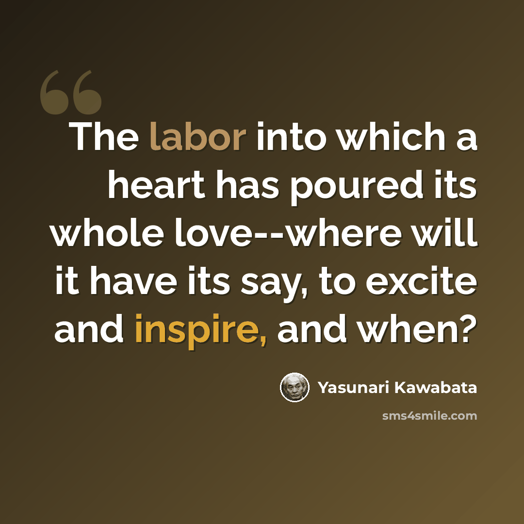 “The labor into which a heart has poured its whole love--where will it have its say, to excite and inspire, and when?” quote by Yasunari Kawabata