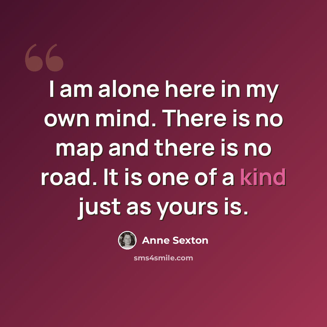 “I am alone here in my own mind. There is no map and there is no road. It is one of a kind just as yours is.” quote by Anne Sexton