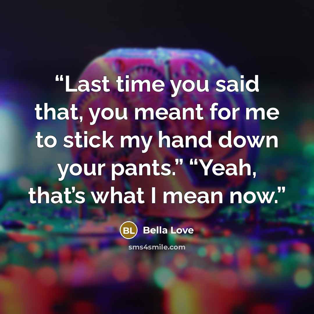 “Last time you said that, you meant for me to stick my hand down your pants.” “Yeah, that’s what I mean now.” quote by Bella Love