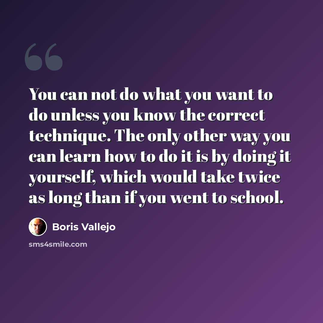 “You can not do what you want to do unless you know the correct technique. The only other way you can learn how to do it is by doing it yourself, which would take twice as long than if you went to school.” quote by Boris Vallejo