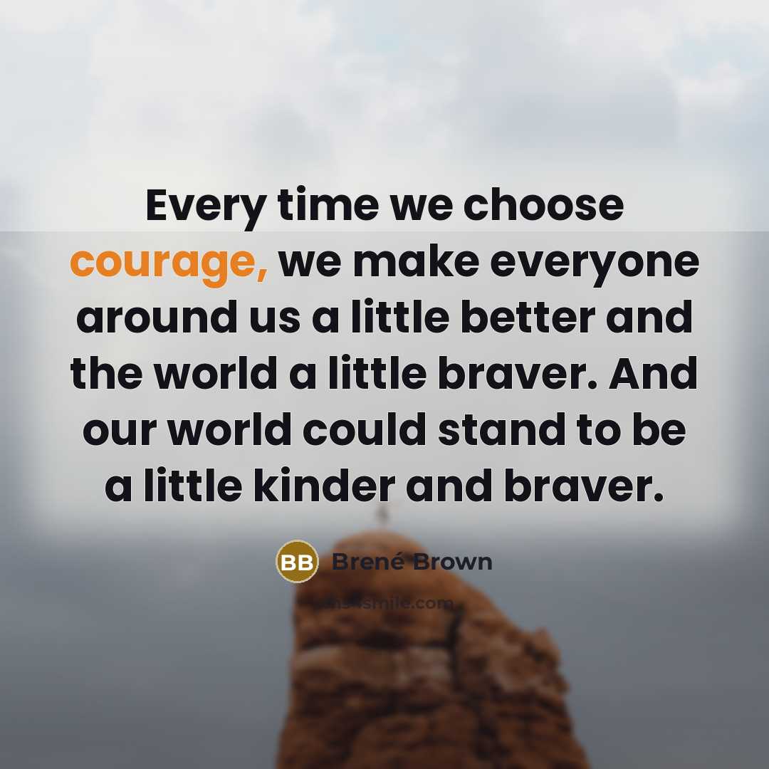 “Every time we choose courage, we make everyone around us a little better and the world a little braver. And our world could stand to be a little kinder and braver.” quote by Brené Brown