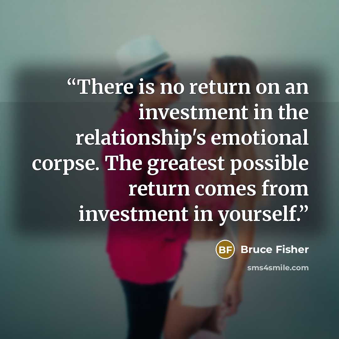 “There is no return on an investment in the relationship's emotional corpse. The greatest possible return comes from investment in yourself.” quote by Bruce Fisher