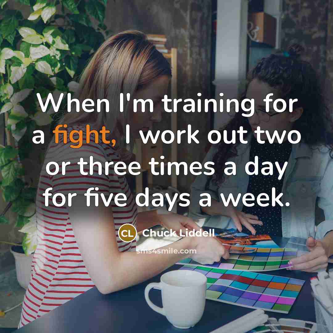 “When I'm training for a fight, I work out two or three times a day for five days a week.” quote by Chuck Liddell
