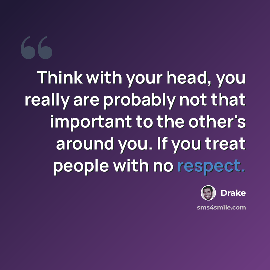 “Think with your head, you really are probably not that important to the other's around you. If you treat people with no respect.” quote by Drake