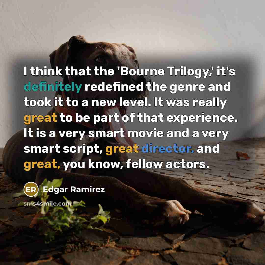 “I think that the 'Bourne Trilogy,' it's definitely redefined the genre and took it to a new level. It was really great to be part of that experience. It is a very smart movie and a very smart script, great director, and great, you know, fellow actors.” quote by Edgar Ramirez
