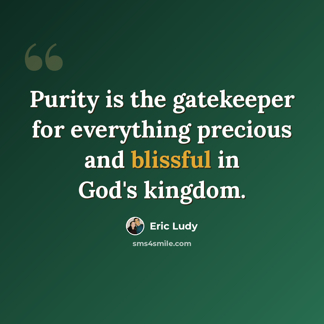 “Purity is the gatekeeper for everything precious and blissful in God's kingdom.” quote by Eric Ludy