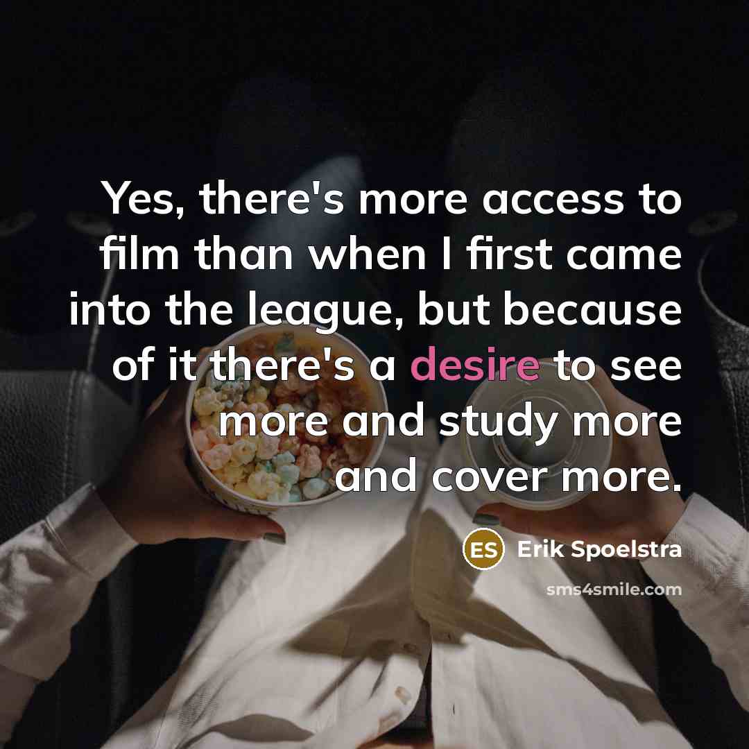 “Yes, there's more access to film than when I first came into the league, but because of it there's a desire to see more and study more and cover more.” quote by Erik Spoelstra