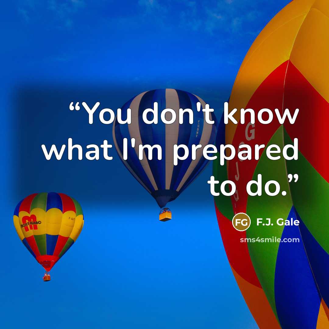 “You don't know what I'm prepared to do.” quote by F.J. Gale