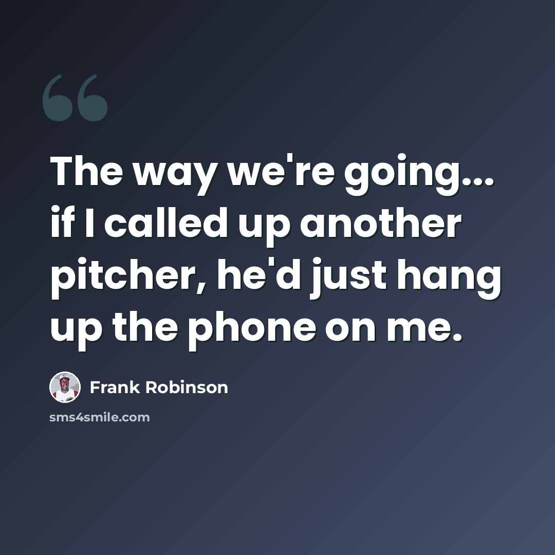“The way we're going... if I called up another pitcher, he'd just hang up the phone on me.” quote by Frank Robinson
