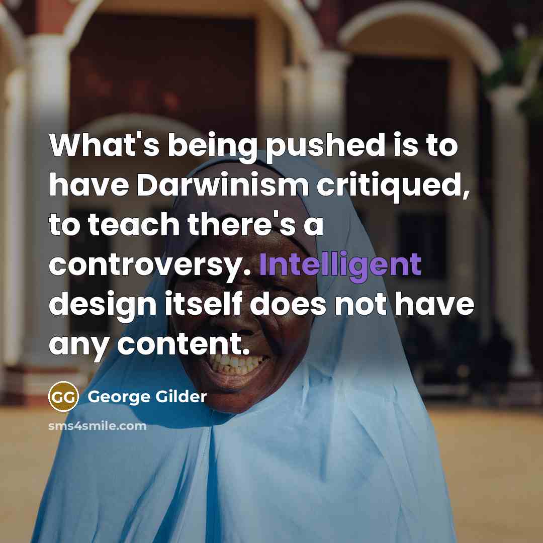 “What's being pushed is to have Darwinism critiqued, to teach there's a controversy. Intelligent design itself does not have any content.” quote by George Gilder