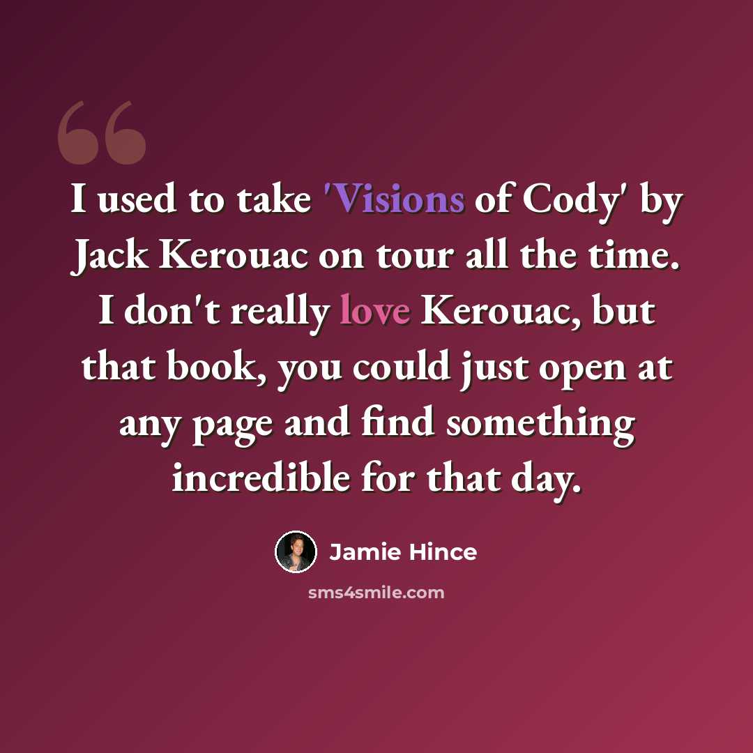 “I used to take 'Visions of Cody' by Jack Kerouac on tour all the time. I don't really love Kerouac, but that book, you could just open at any page and find something incredible for that day.” quote by Jamie Hince