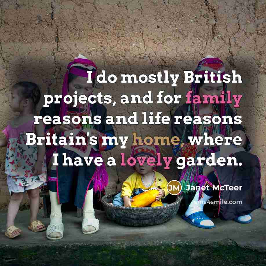 “I do mostly British projects, and for family reasons and life reasons Britain's my home, where I have a lovely garden.” quote by Janet McTeer