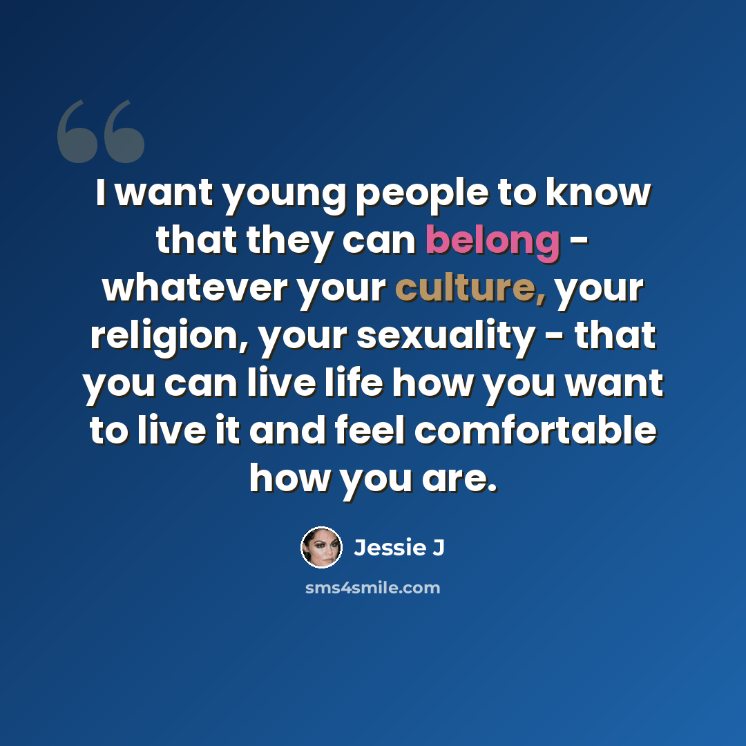 “I want young people to know that they can belong - whatever your culture, your religion, your sexuality - that you can live life how you want to live it and feel comfortable how you are.” quote by Jessie J