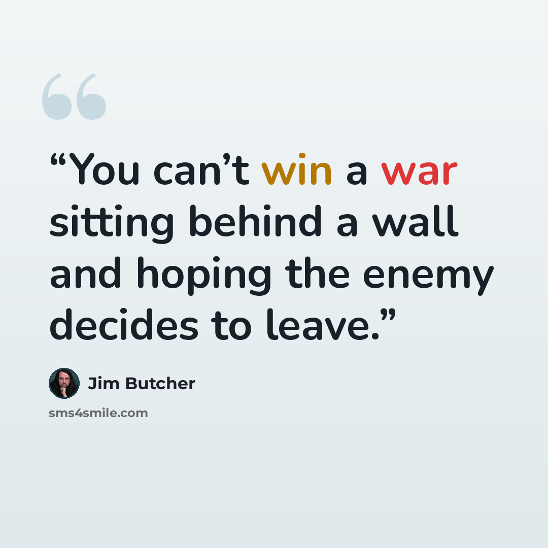 “You can’t win a war sitting behind a wall and hoping the enemy decides to leave.” quote by Jim Butcher
