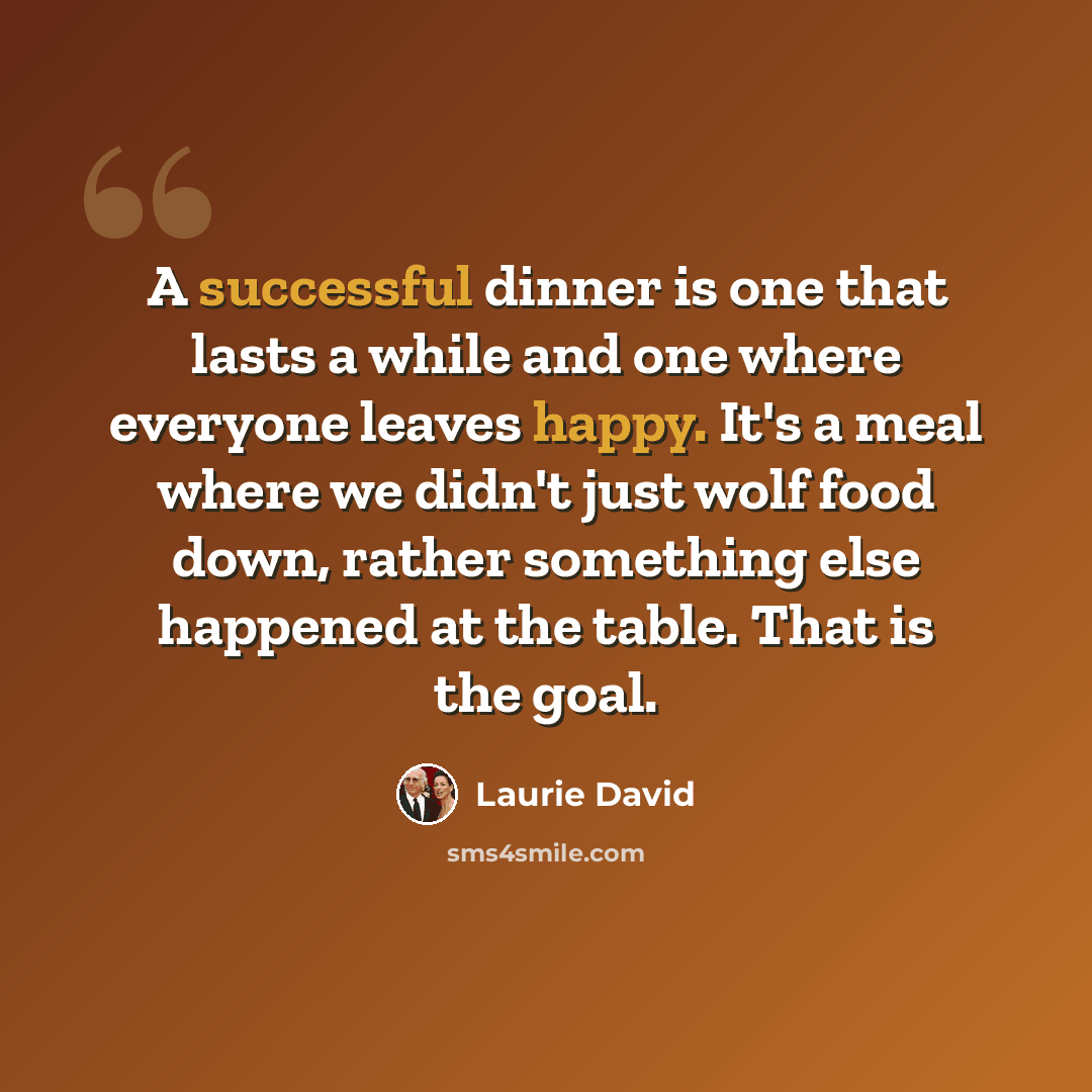 “A successful dinner is one that lasts a while and one where everyone leaves happy. It's a meal where we didn't just wolf food down, rather something else happened at the table. That is the goal.” quote by Laurie David