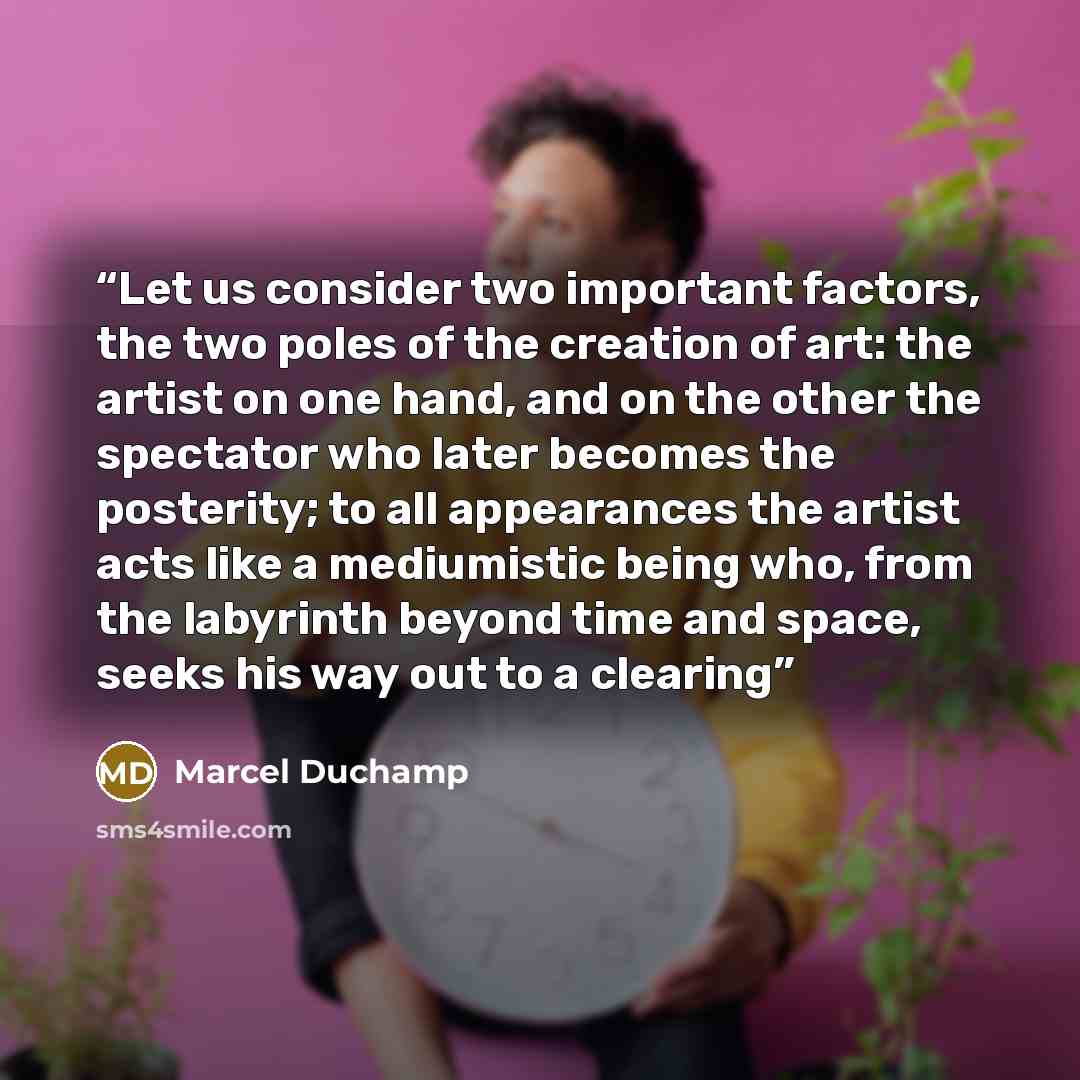 “Let us consider two important factors, the two poles of the creation of art: the artist on one hand, and on the other the spectator who later becomes the posterity; to all appearances the artist acts like a mediumistic being who, from the labyrinth beyond time and space, seeks his way out to a…” quote by Marcel Duchamp