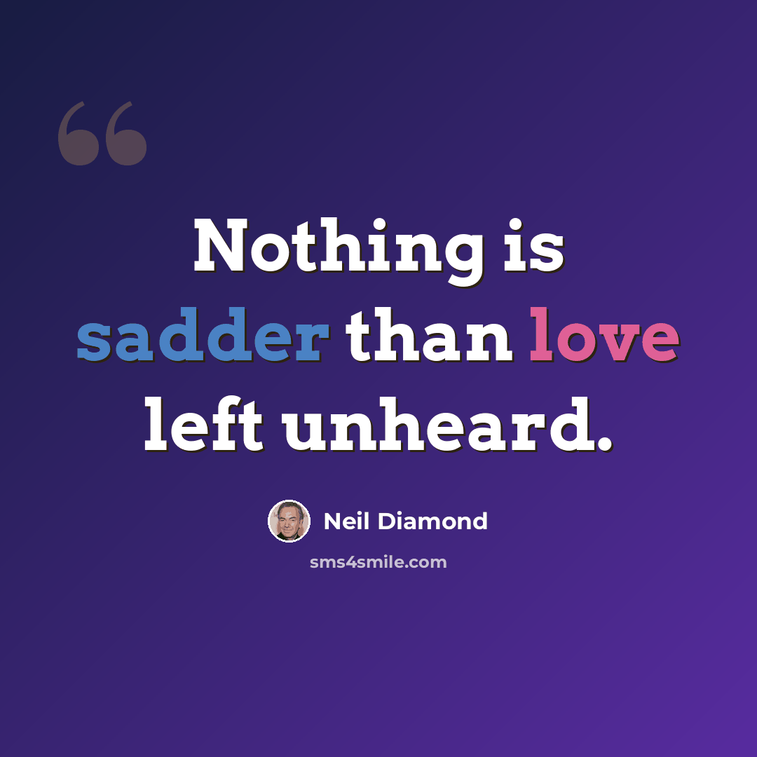 “Nothing is sadder than love left unheard.” quote by Neil Diamond