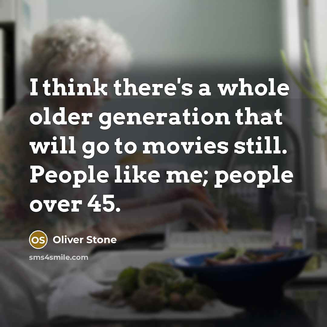 “I think there's a whole older generation that will go to movies still. People like me; people over 45.” quote by Oliver Stone