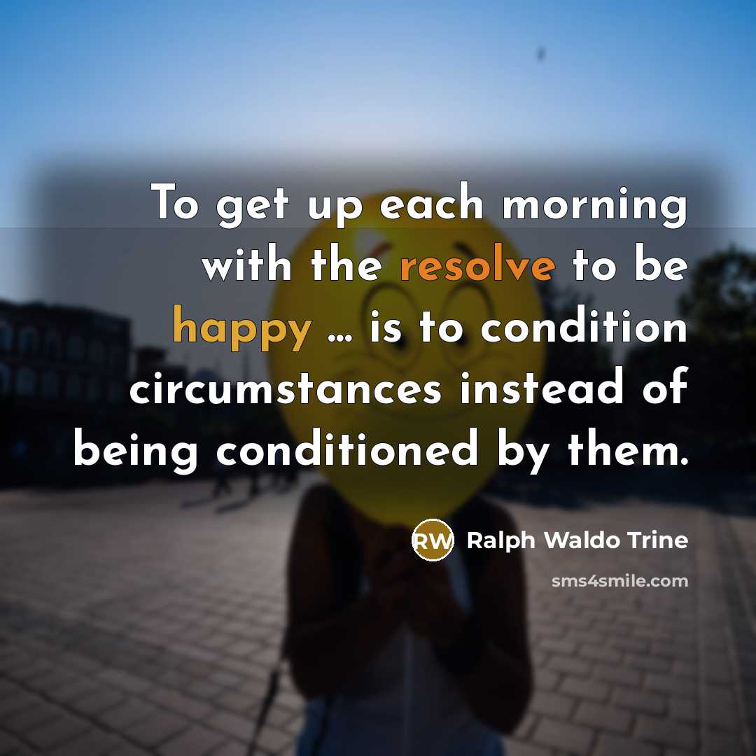 “To get up each morning with the resolve to be happy ... is to condition circumstances instead of being conditioned by them.” quote by Ralph Waldo Trine