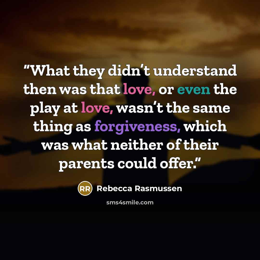 “What they didn’t understand then was that love, or even the play at love, wasn’t the same thing as forgiveness, which was what neither of their parents could offer.” quote by Rebecca Rasmussen