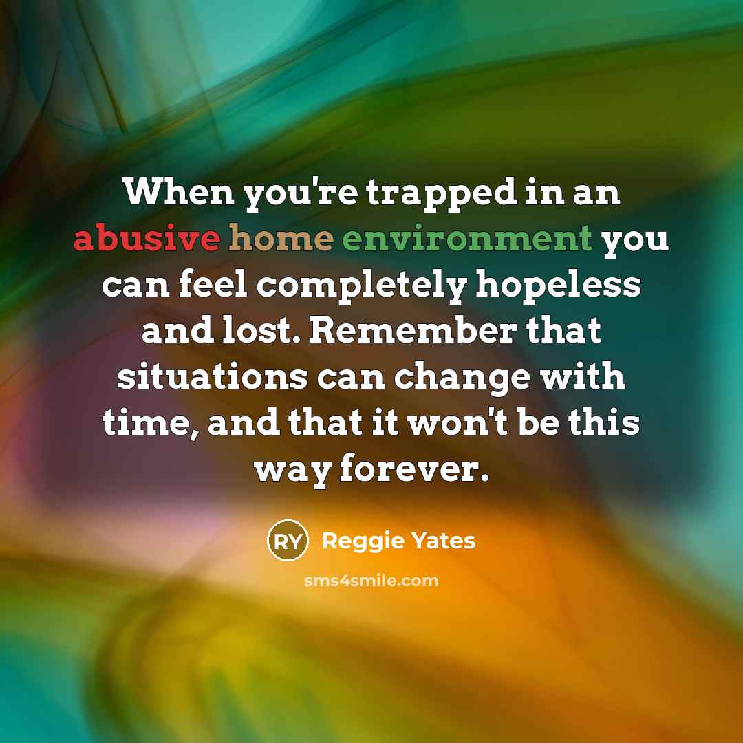 “When you're trapped in an abusive home environment you can feel completely hopeless and lost. Remember that situations can change with time, and that it won't be this way forever.” quote by Reggie Yates