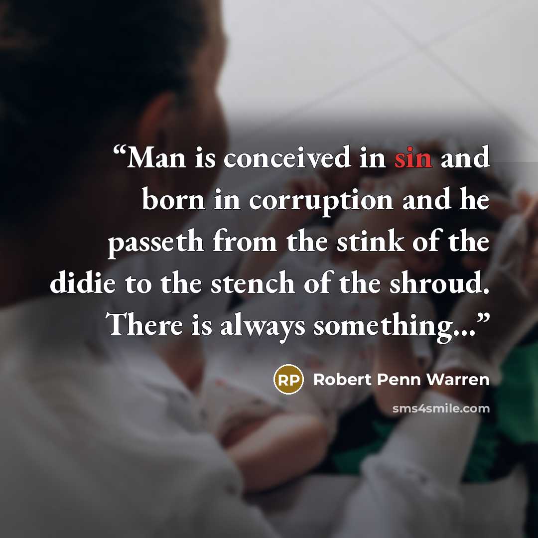 “Man is conceived in sin and born in corruption and he passeth from the stink of the didie to the stench of the shroud. There is always something...” quote by Robert Penn Warren