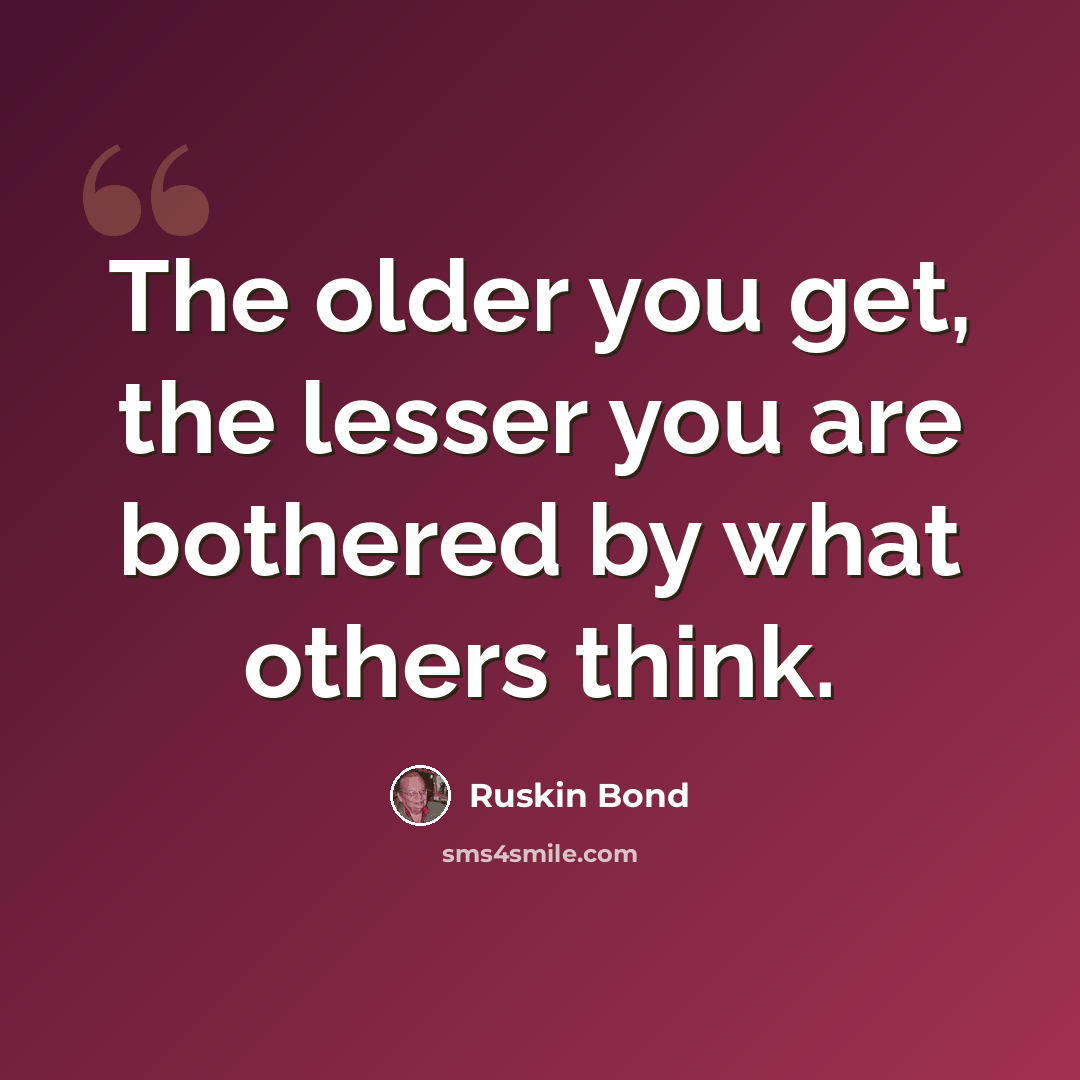 “The older you get, the lesser you are bothered by what others think.” quote by Ruskin Bond