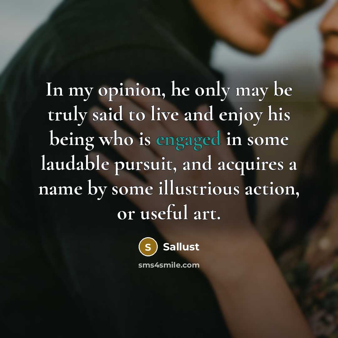 “In my opinion, he only may be truly said to live and enjoy his being who is engaged in some laudable pursuit, and acquires a name by some illustrious action, or useful art.” quote by Sallust