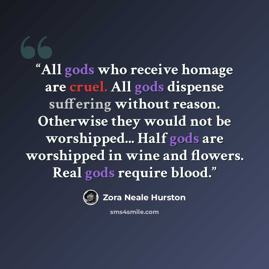 “All gods who receive homage are cruel. All gods dispense suffering without reason. Otherwise they would not be worshipped... Half gods are worshipped in wine and flowers. Real gods require blood.” quote by Zora Neale Hurston