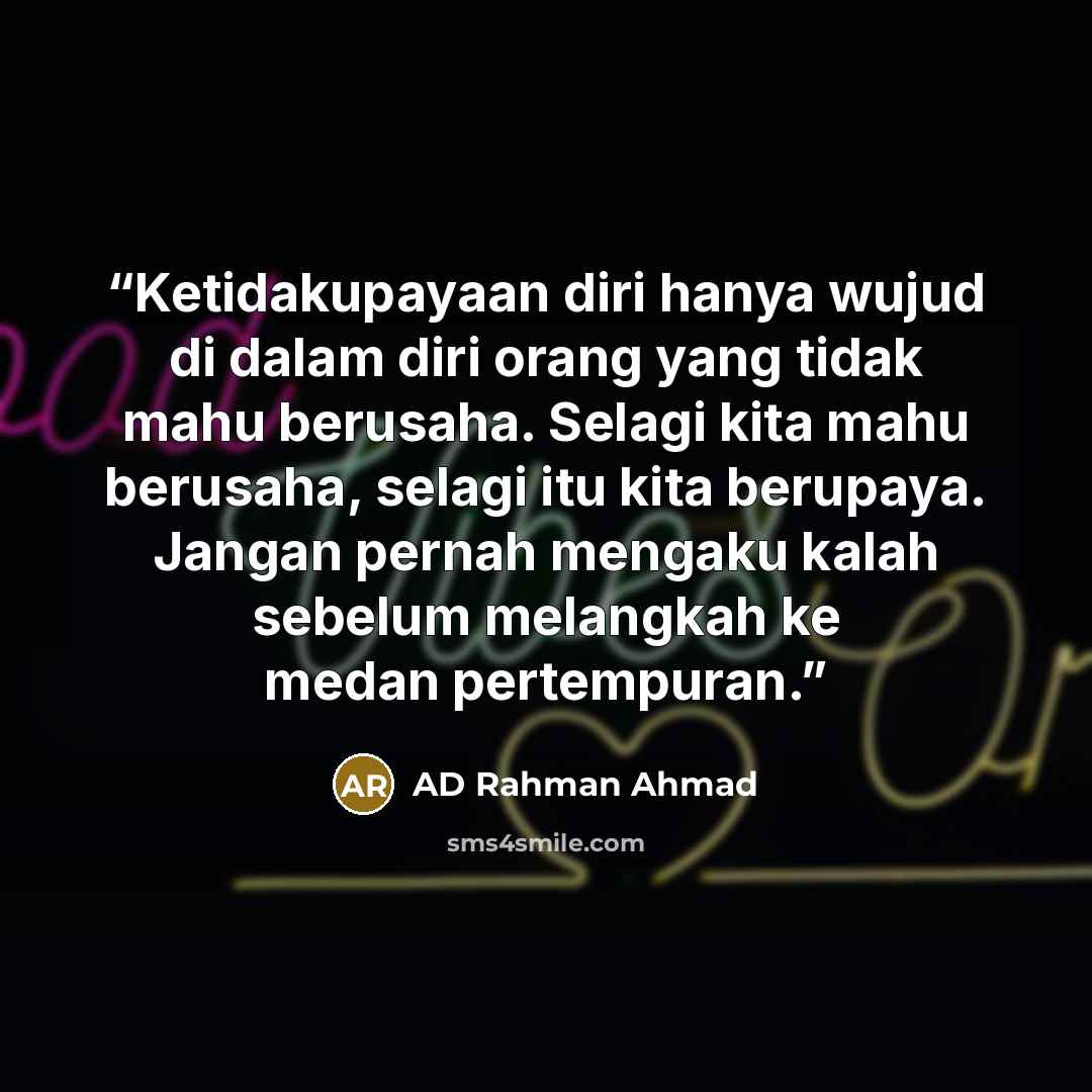 “Ketidakupayaan diri hanya wujud di dalam diri orang yang tidak mahu berusaha. Selagi kita mahu berusaha, selagi itu kita berupaya. Jangan pernah mengaku kalah sebelum melangkah ke medan pertempuran.” quote by AD Rahman Ahmad