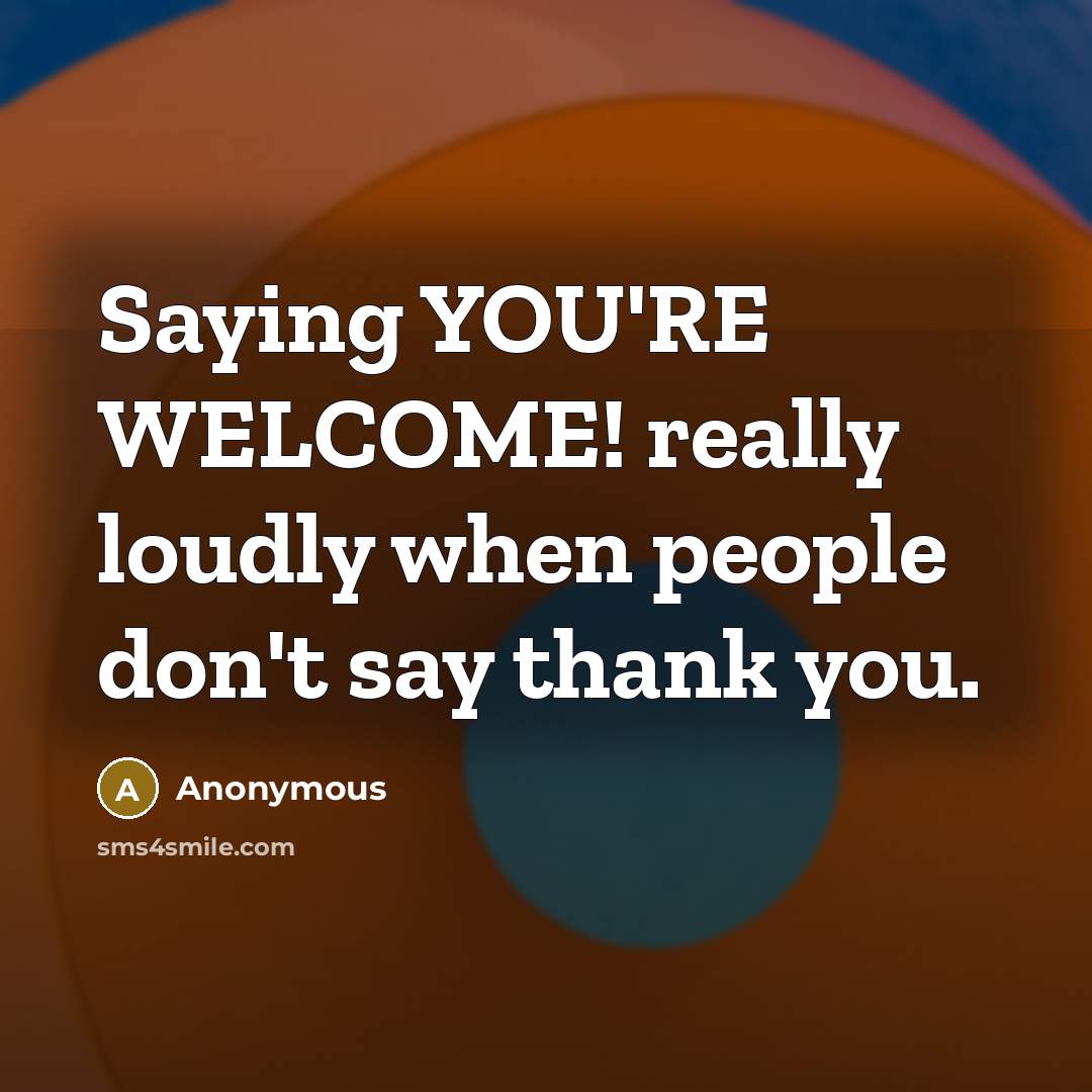 “Saying YOU'RE WELCOME! really loudly when people don't say thank you.” quote by Anonymous