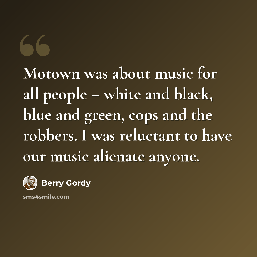 “Motown was about music for all people – white and black, blue and green, cops and the robbers. I was reluctant to have our music alienate anyone.” quote by Berry Gordy
