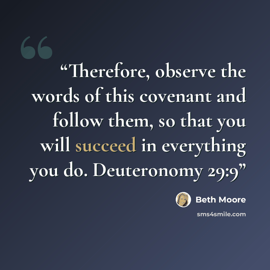 “Therefore, observe the words of this covenant and follow them, so that you will succeed in everything you do. Deuteronomy 29:9” quote by Beth Moore