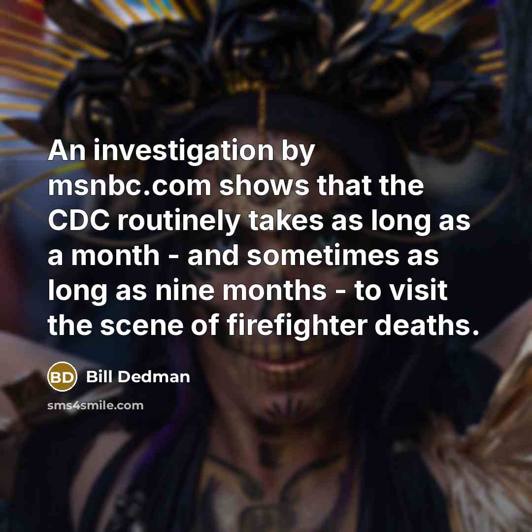 “An investigation by msnbc.com shows that the CDC routinely takes as long as a month - and sometimes as long as nine months - to visit the scene of firefighter deaths.” quote by Bill Dedman