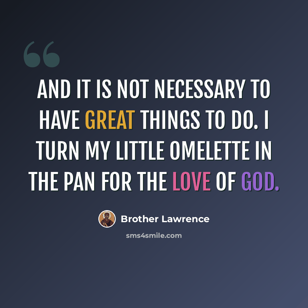 “And it is not necessary to have great things to do. I turn my little omelette in the pan for the love of God.” quote by Brother Lawrence