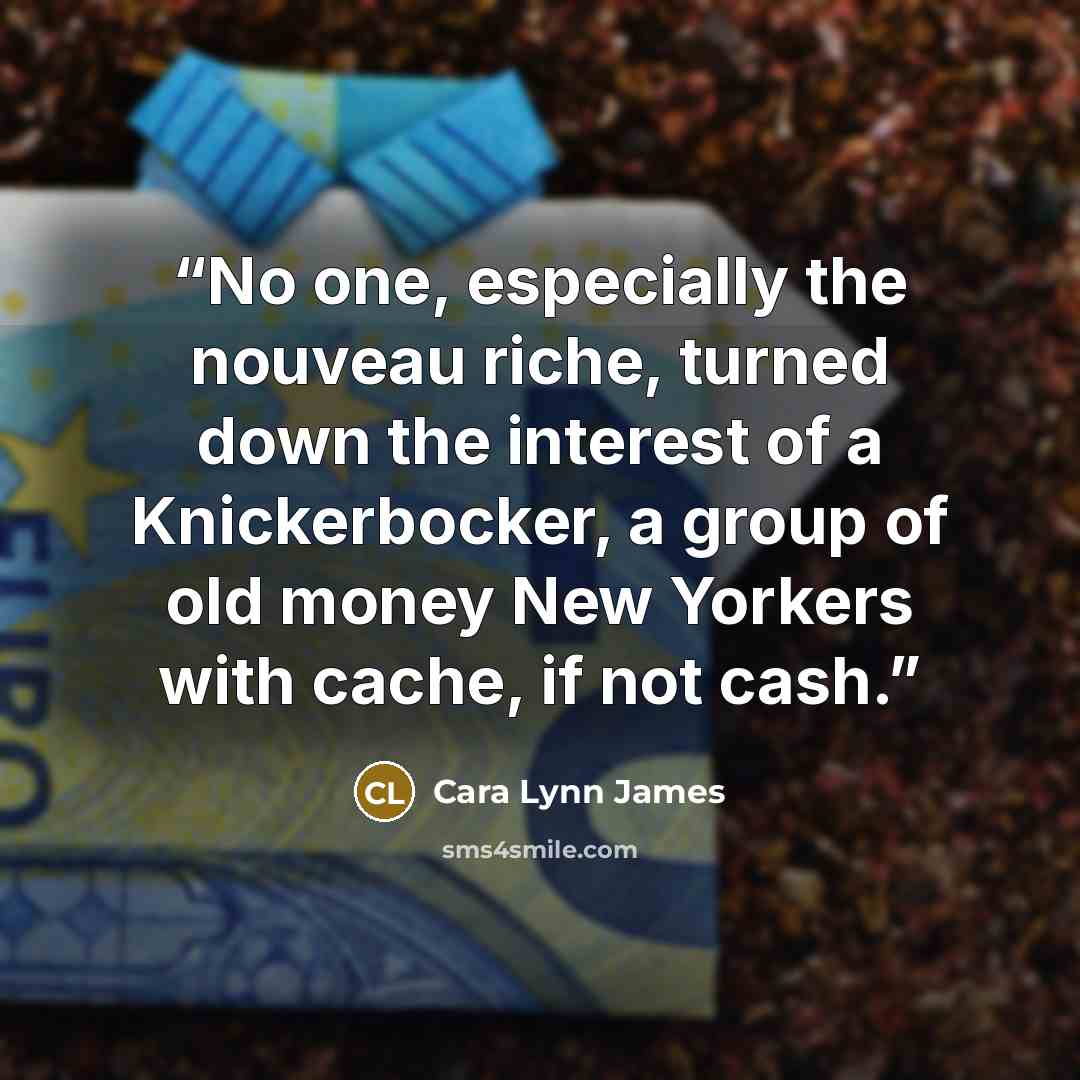 “No one, especially the nouveau riche, turned down the interest of a Knickerbocker, a group of old money New Yorkers with cache, if not cash.” quote by Cara Lynn James