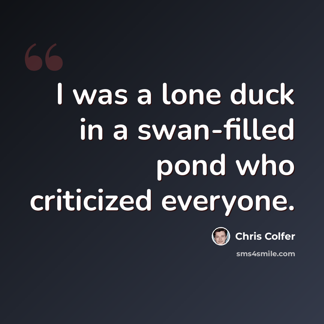 “I was a lone duck in a swan-filled pond who criticized everyone.” quote by Chris Colfer