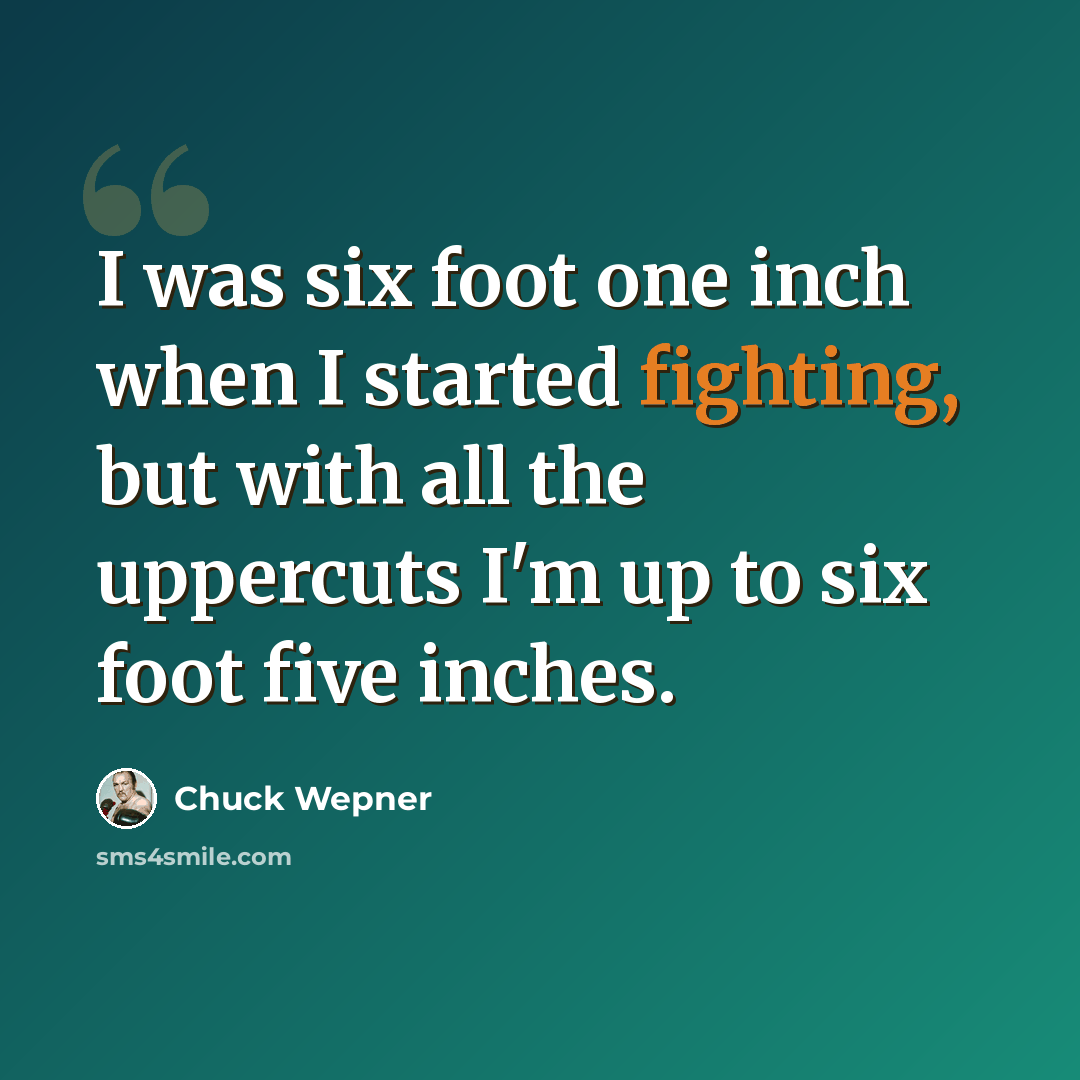“I was six foot one inch when I started fighting, but with all the uppercuts I'm up to six foot five inches.” quote by Chuck Wepner