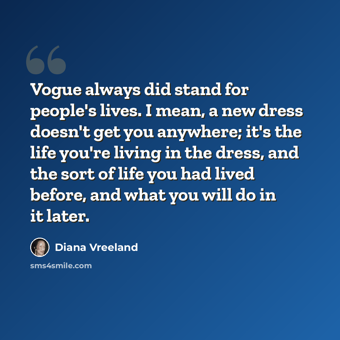 “Vogue always did stand for people's lives. I mean, a new dress doesn't get you anywhere; it's the life you're living in the dress, and the sort of life you had lived before, and what you will do in it later.” quote by Diana Vreeland