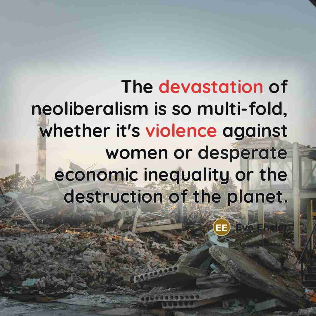 “The devastation of neoliberalism is so multi-fold, whether it's violence against women or desperate economic inequality or the destruction of the planet.” quote by Eve Ensler
