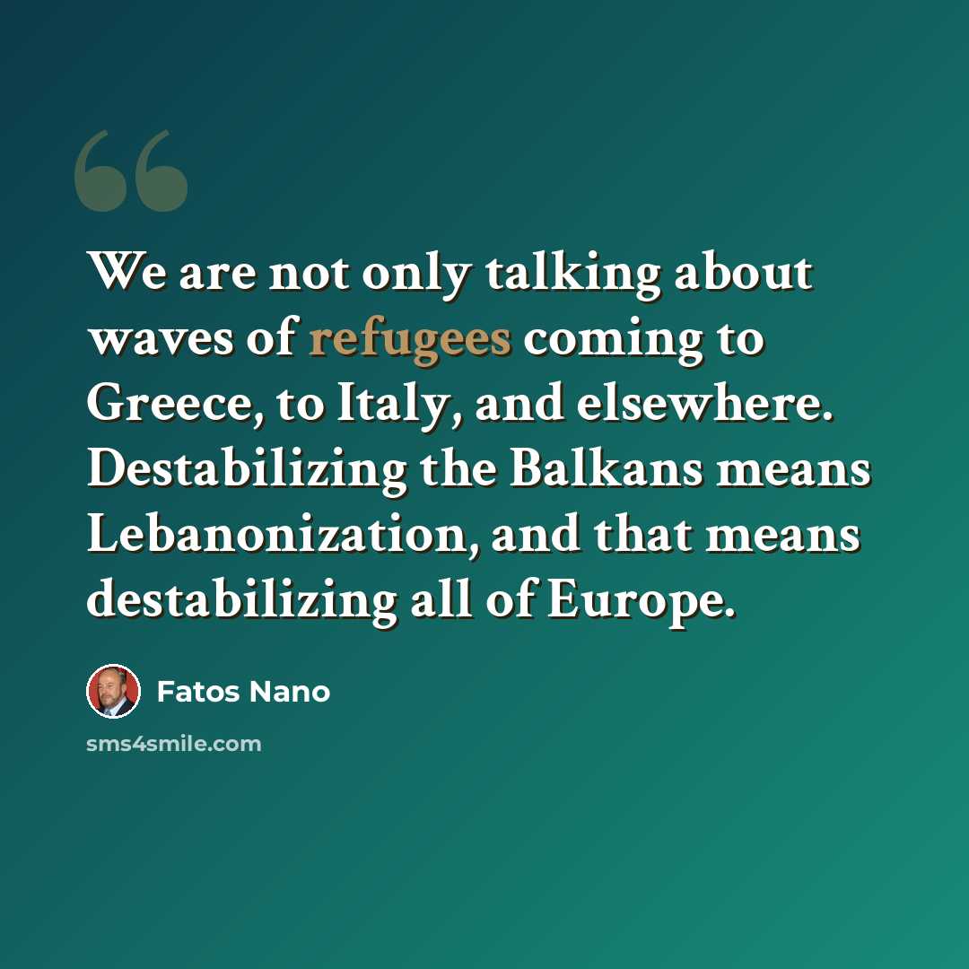 “We are not only talking about waves of refugees coming to Greece, to Italy, and elsewhere. Destabilizing the Balkans means Lebanonization, and that means destabilizing all of Europe.” quote by Fatos Nano