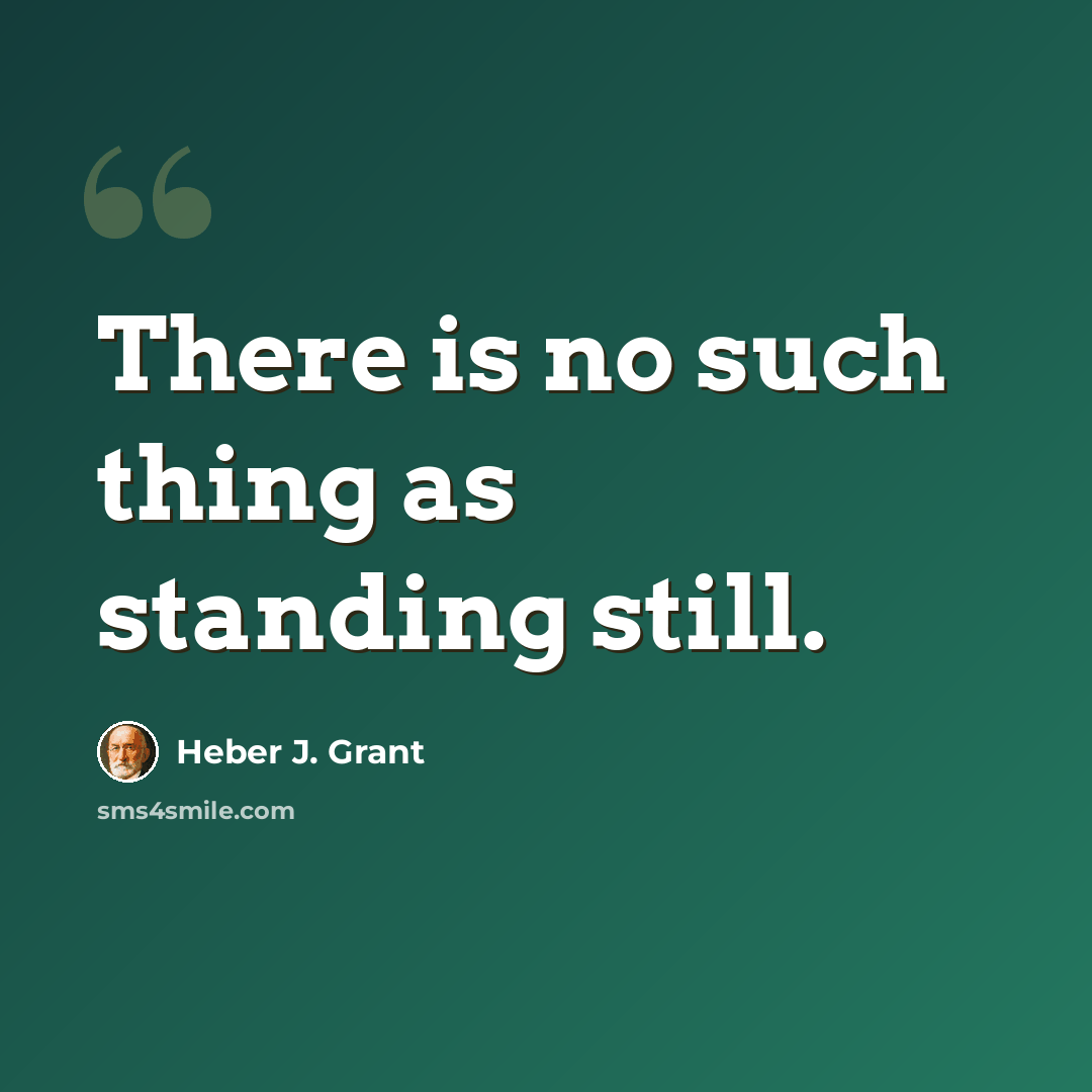 “There is no such thing as standing still.” quote by Heber J. Grant