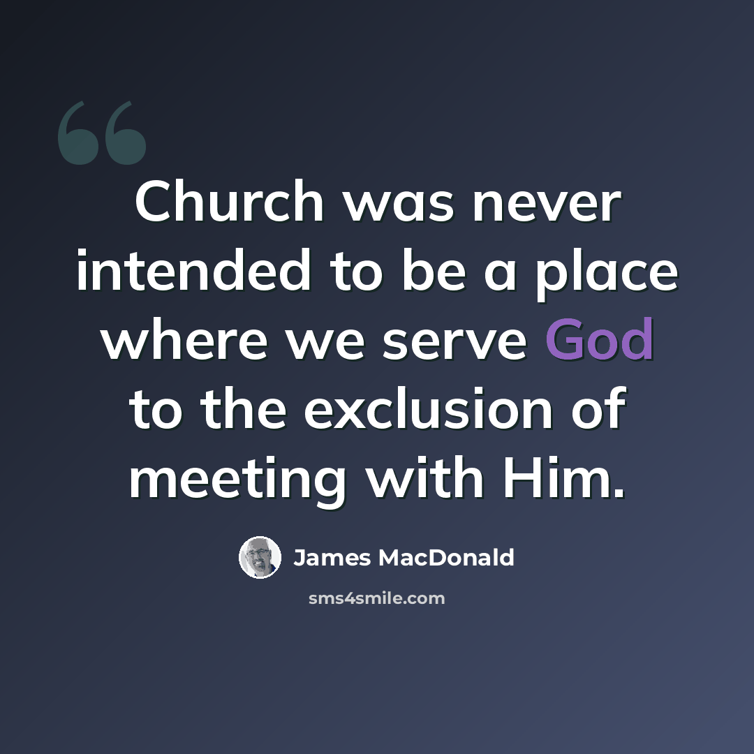 “Church was never intended to be a place where we serve God to the exclusion of meeting with Him.” quote by James MacDonald