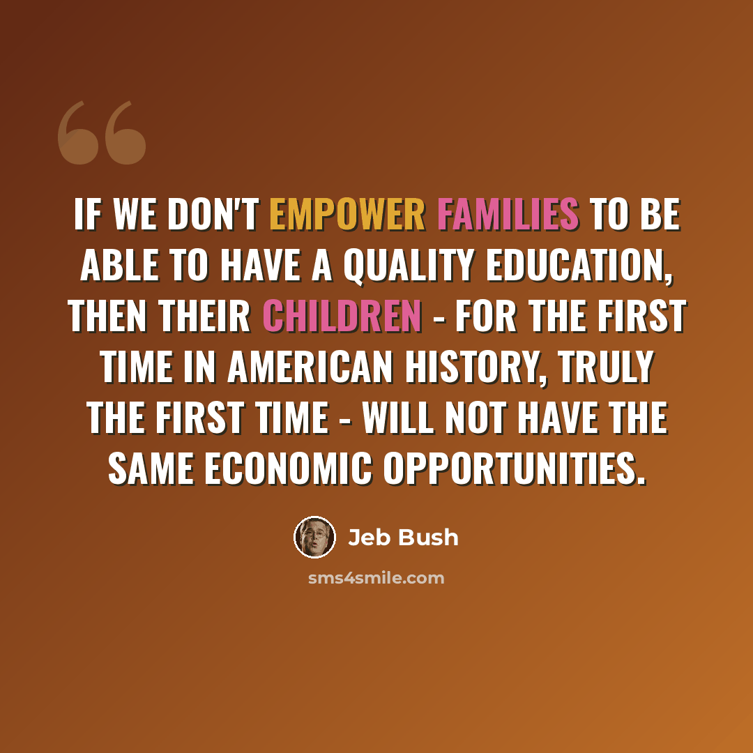 “If we don't empower families to be able to have a quality education, then their children - for the first time in American history, truly the first time - will not have the same economic opportunities.” quote by Jeb Bush