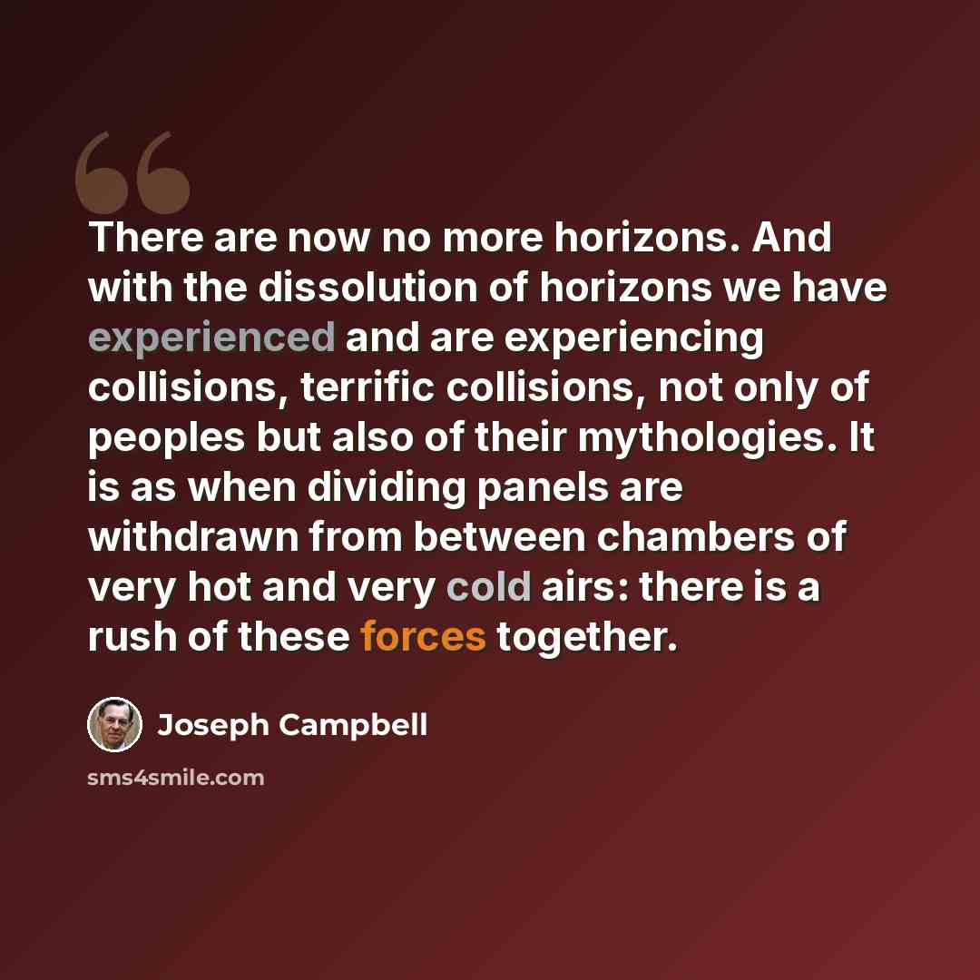 “There are now no more horizons. And with the dissolution of horizons we have experienced and are experiencing collisions, terrific collisions, not only of peoples but also of their mythologies. It is as when dividing panels are withdrawn from between chambers of very hot and very cold airs: there…” quote by Joseph Campbell